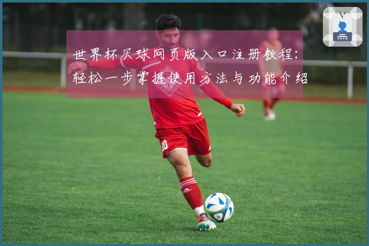 世界杯买球网页版入口注册教程：轻松一步掌握使用方法与功能介绍