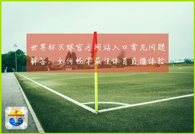 世界杯买球官方网站入口常见问题解答：如何畅享最佳体育直播体验