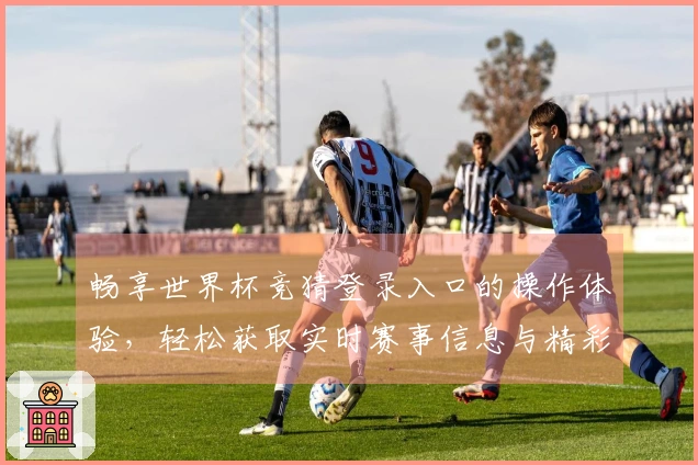 畅享世界杯竞猜登录入口的操作体验，轻松获取实时赛事信息与精彩功能