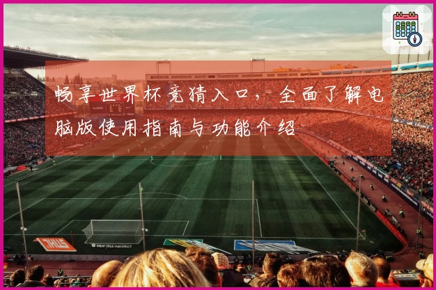 畅享世界杯竞猜入口，全面了解电脑版使用指南与功能介绍