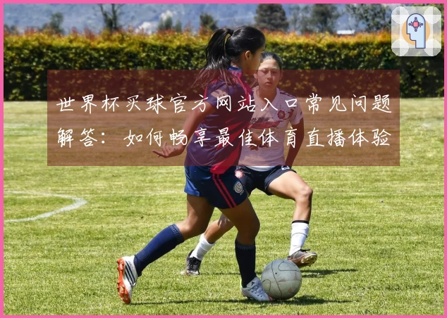 世界杯买球官方网站入口常见问题解答：如何畅享最佳体育直播体验