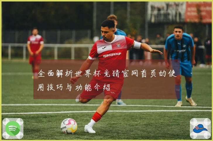 全面解析世界杯竞猜官网首页的使用技巧与功能介绍