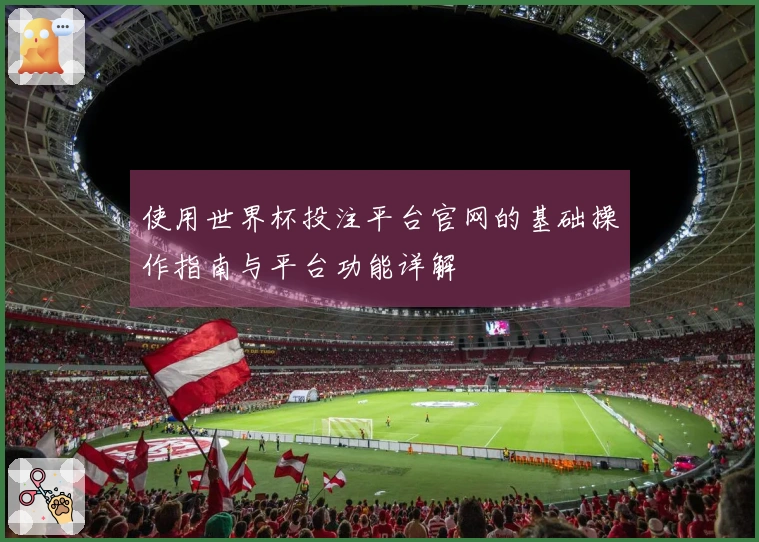 使用世界杯投注平台官网的基础操作指南与平台功能详解