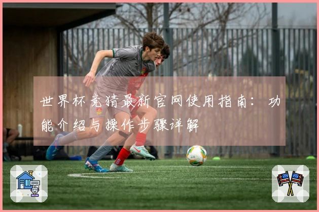 世界杯竞猜最新官网使用指南：功能介绍与操作步骤详解