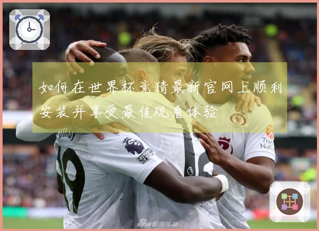 如何在世界杯竞猜最新官网上顺利安装并享受最佳观看体验