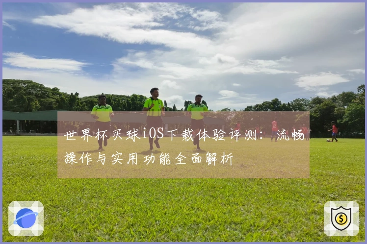 世界杯买球iOS下载体验评测：流畅操作与实用功能全面解析