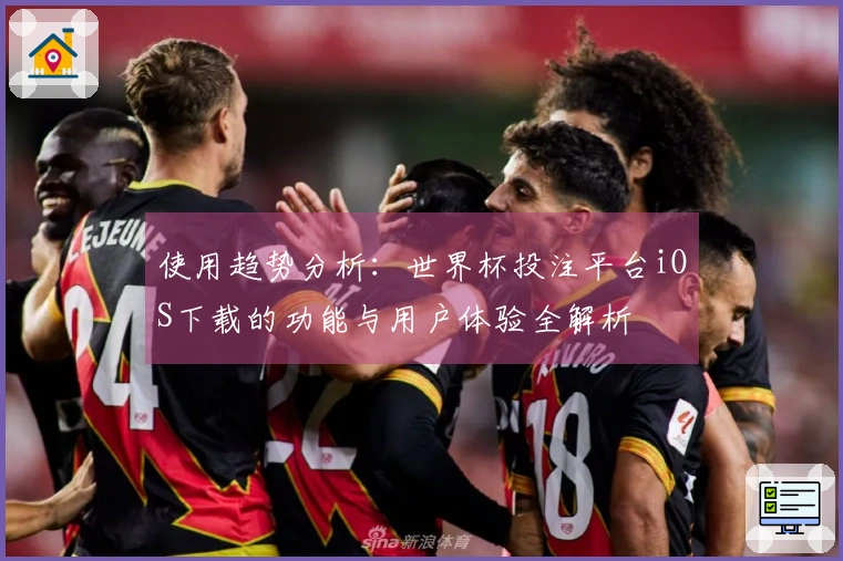 使用趋势分析：世界杯投注平台iOS下载的功能与用户体验全解析
