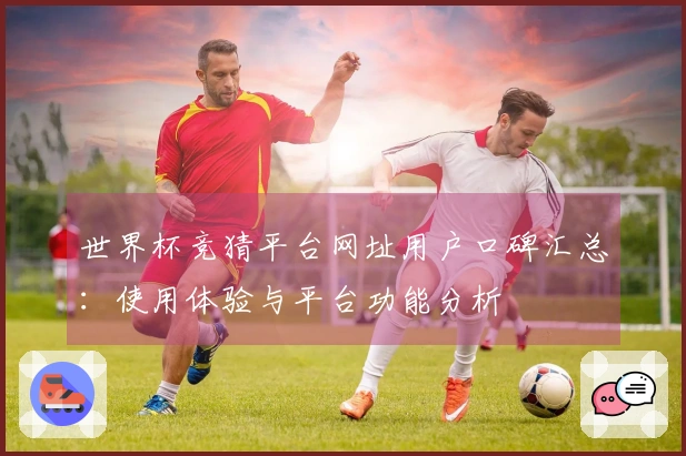 世界杯竞猜平台网址用户口碑汇总：使用体验与平台功能分析
