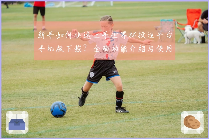 新手如何快速上手世界杯投注平台手机版下载？全面功能介绍与使用技巧指南