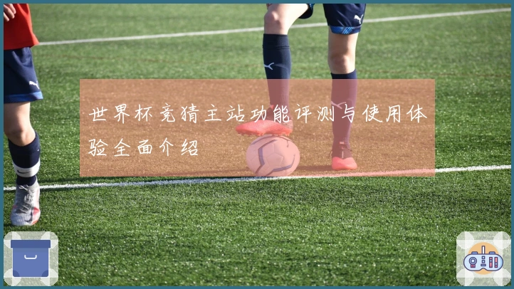 世界杯竞猜主站功能评测与使用体验全面介绍