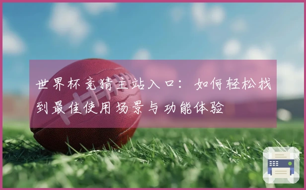 世界杯竞猜主站入口：如何轻松找到最佳使用场景与功能体验