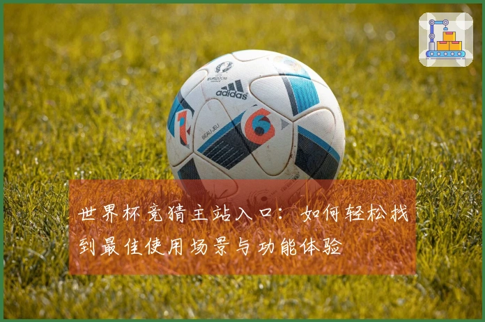 世界杯竞猜主站入口：如何轻松找到最佳使用场景与功能体验