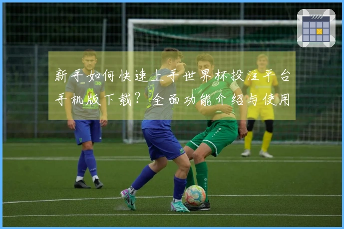 新手如何快速上手世界杯投注平台手机版下载？全面功能介绍与使用技巧指南