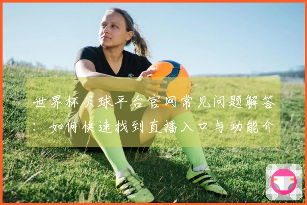 世界杯买球平台官网常见问题解答：如何快速找到直播入口与功能介绍