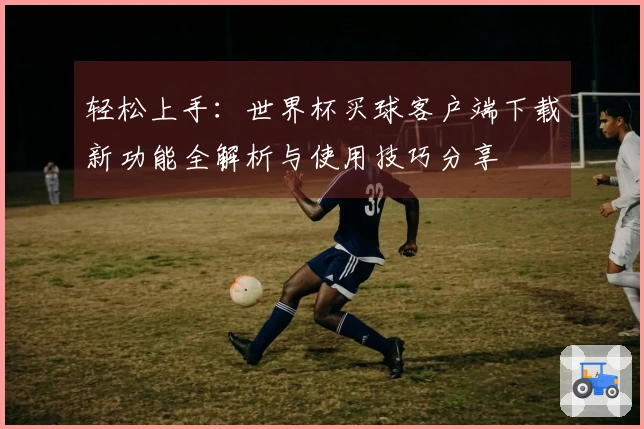 轻松上手：世界杯买球客户端下载新功能全解析与使用技巧分享