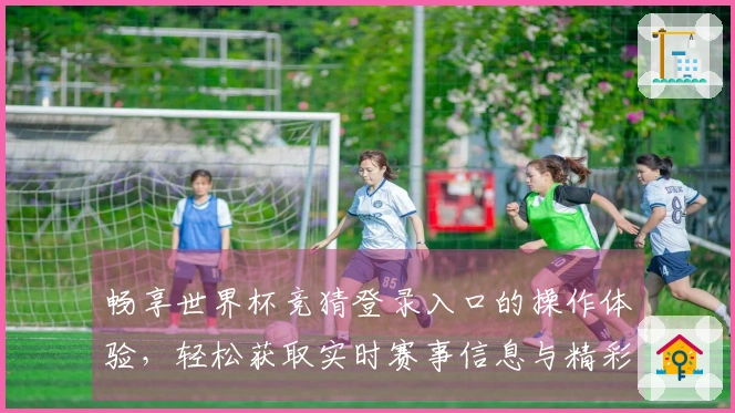 畅享世界杯竞猜登录入口的操作体验，轻松获取实时赛事信息与精彩功能
