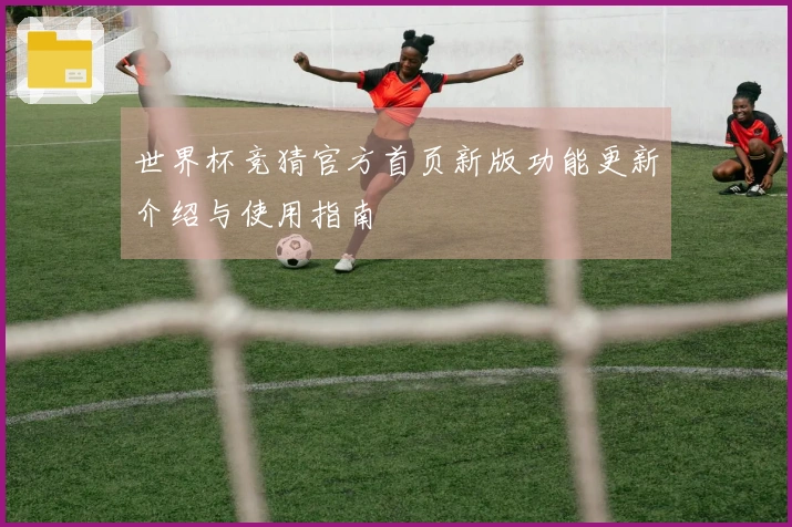 世界杯竞猜官方首页新版功能更新介绍与使用指南