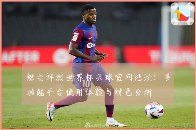 综合评测世界杯买球官网地址：多功能平台使用体验与特色分析