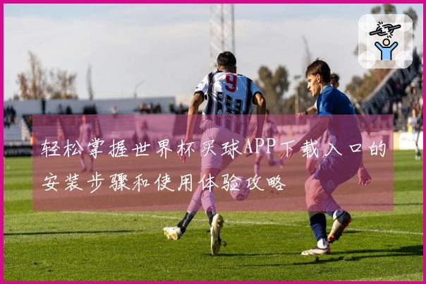 轻松掌握世界杯买球APP下载入口的安装步骤和使用体验攻略