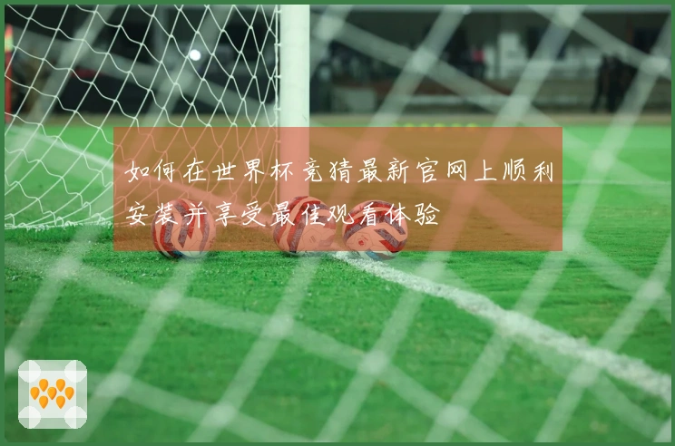 如何在世界杯竞猜最新官网上顺利安装并享受最佳观看体验